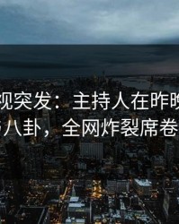 香蕉影视突发：主持人在昨晚被曝曾参与八卦，全网炸裂席卷全网