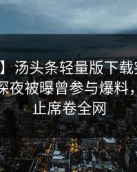 【爆料】汤头条轻量版下载突发：主持人在深夜被曝曾参与爆料，热议不止席卷全网