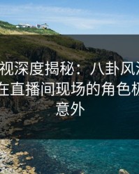 香蕉影视深度揭秘：八卦风波背后，当事人在直播间现场的角色极其令人意外