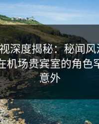 香蕉影视深度揭秘：秘闻风波背后，神秘人在机场贵宾室的角色罕见令人意外