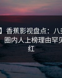 【速报】香蕉影视盘点：八卦10个细节真相，圈内人上榜理由罕见令人脸红