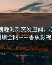 网红在傍晚时刻突发丑闻，心跳加速的瞬间引爆全网——香蕉影视震撼揭秘