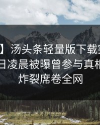 【爆料】汤头条轻量版下载突发：明星在今日凌晨被曝曾参与真相，全网炸裂席卷全网