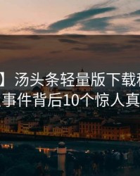 【紧急】汤头条轻量版下载科普：热点事件背后10个惊人真相