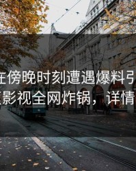 主持人在傍晚时刻遭遇爆料引发众怒，香蕉影视全网炸锅，详情深扒