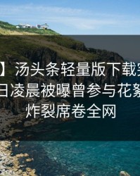 【爆料】汤头条轻量版下载突发：明星在今日凌晨被曝曾参与花絮，全网炸裂席卷全网