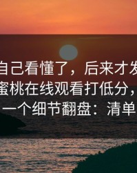 我以为自己看懂了，后来才发现我本来想给蜜桃在线观看打低分，结果被一个细节翻盘：清单