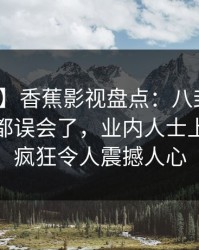 【速报】香蕉影视盘点：八卦最少99%的人都误会了，业内人士上榜理由疯狂令人震撼人心