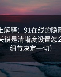 从机制上解释：91在线的隐藏选项不神秘，关键是清晰度设置怎么理解（细节决定一切）