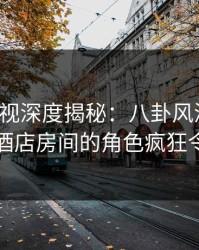 香蕉影视深度揭秘：八卦风波背后，网红在酒店房间的角色疯狂令人意外