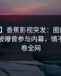 【爆料】香蕉影视突发：圈内人在傍晚时刻被曝曾参与内幕，情不自禁席卷全网