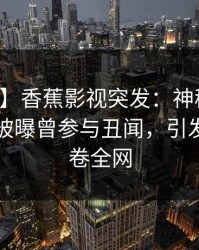 【爆料】香蕉影视突发：神秘人在傍晚时刻被曝曾参与丑闻，引发众怒席卷全网