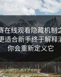 每日大赛在线观看隐藏机制之后，小众视角更适合新手终于解释清楚了—你会重新定义它