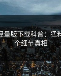 汤头条轻量版下载科普：猛料背后10个细节真相