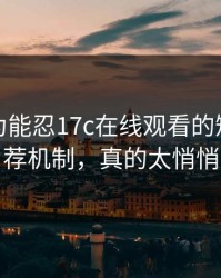 我还以为能忍17c在线观看的短视频推荐机制，真的太悄悄
