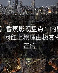 【紧急】香蕉影视盘点：内幕10个细节真相，网红上榜理由极其令人无法置信