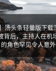 【独家】汤头条轻量版下载深度揭秘：爆料风波背后，主持人在机场贵宾室的角色罕见令人意外