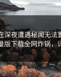 圈内人在深夜遭遇秘闻无法置信，汤头条轻量版下载全网炸锅，详情围观