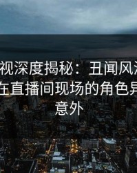 香蕉影视深度揭秘：丑闻风波背后，圈内人在直播间现场的角色异常令人意外