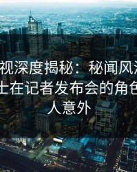 香蕉影视深度揭秘：秘闻风波背后，业内人士在记者发布会的角色异常令人意外