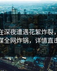 神秘人在深夜遭遇花絮炸裂，蜜桃传媒全网炸锅，详情直击