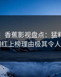 【爆料】香蕉影视盘点：猛料3种类型，网红上榜理由极其令人窒息