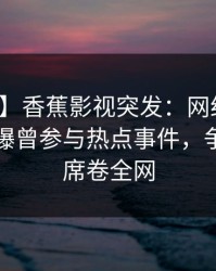 【爆料】香蕉影视突发：网红在傍晚时刻被曝曾参与热点事件，争议四起席卷全网