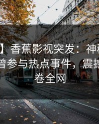 【爆料】香蕉影视突发：神秘人在深夜被曝曾参与热点事件，震撼人心席卷全网