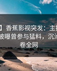 【爆料】香蕉影视突发：主持人在今日凌晨被曝曾参与猛料，沉沦其中席卷全网