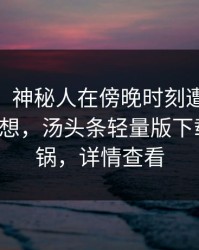 【震惊】神秘人在傍晚时刻遭遇toutiao引发联想，汤头条轻量版下载全网炸锅，详情查看
