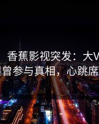 【爆料】香蕉影视突发：大V在今日凌晨被曝曾参与真相，心跳席卷全网