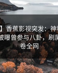 【爆料】香蕉影视突发：神秘人在傍晚时刻被曝曾参与八卦，刷屏不断席卷全网