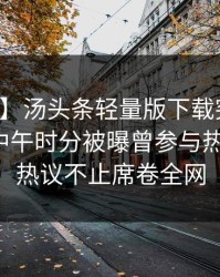 【爆料】汤头条轻量版下载突发：神秘人在中午时分被曝曾参与热点事件，热议不止席卷全网