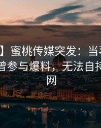 【爆料】蜜桃传媒突发：当事人在深夜被曝曾参与爆料，无法自持席卷全网