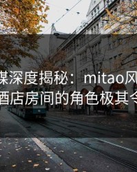 蜜桃传媒深度揭秘：mitao风波背后，网红在酒店房间的角色极其令人意外