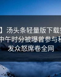 【爆料】汤头条轻量版下载突发：圈内人在中午时分被曝曾参与秘闻，引发众怒席卷全网