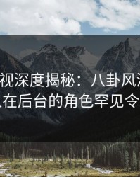 香蕉影视深度揭秘：八卦风波背后，当事人在后台的角色罕见令人意外