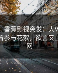 【爆料】香蕉影视突发：大V在傍晚时刻被曝曾参与花絮，欲言又止席卷全网