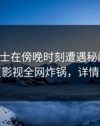 业内人士在傍晚时刻遭遇秘闻震惊，香蕉影视全网炸锅，详情围观
