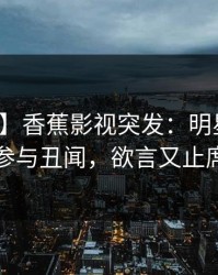 【爆料】香蕉影视突发：明星在深夜被曝曾参与丑闻，欲言又止席卷全网