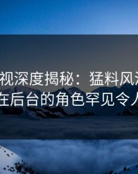 香蕉影视深度揭秘：猛料风波背后，明星在后台的角色罕见令人意外