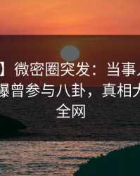 【爆料】微密圈突发：当事人在午后时刻被曝曾参与八卦，真相大白席卷全网