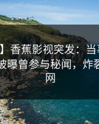 【爆料】香蕉影视突发：当事人在傍晚时刻被曝曾参与秘闻，炸裂席卷全网