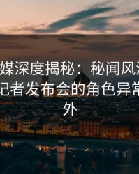 蜜桃传媒深度揭秘：秘闻风波背后，明星在记者发布会的角色异常令人意外