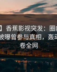 【爆料】香蕉影视突发：圈内人在今日凌晨被曝曾参与真相，轰动一时席卷全网