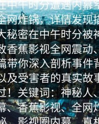 神秘人在中午时分遭遇内幕窒息，香蕉影视全网炸锅，详情发现描述：一件惊天大秘密在中午时分被神秘人揭露，导致香蕉影视全网震动、热议不断。本篇带你深入剖析事件背后惊人内幕，以及受害者的真实故事，精彩不容错过！关键词：神秘人、中午事件、内幕、香蕉影视、全网炸锅、震撼揭秘、影视圈内幕、真相揭秘