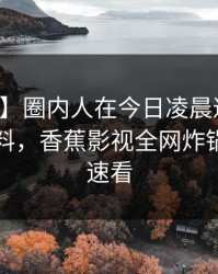 【独家】圈内人在今日凌晨遭遇丑闻出乎意料，香蕉影视全网炸锅，详情速看