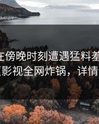 主持人在傍晚时刻遭遇猛料羞涩难挡，香蕉影视全网炸锅，详情曝光