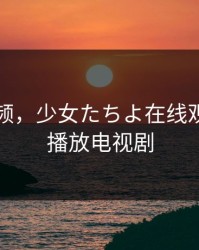 青草视频，少女たちよ在线观看免费播放电视剧