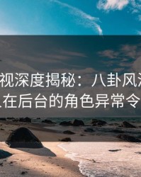 香蕉影视深度揭秘：八卦风波背后，圈内人在后台的角色异常令人意外